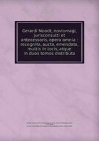 Gerardi Noodt, noviomagi, jurisconsulti et antecessoris, opera omnia : recognita, aucta, emendata, multis in locis, atque in duos tomos distributa