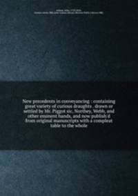 New precedents in conveyancing : containing great variety of curious draughts . drawn or settled by Mr. Piggot sic, Northey, Webb, and other eminent hands, and now publish