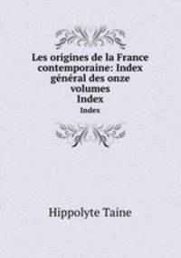 Les origines de la France contemporaine: Index gnral des onze volumes. Index