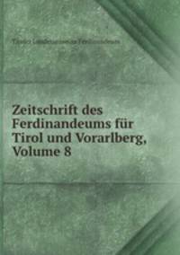 Zeitschrift des Ferdinandeums fur Tirol und Vorarlberg, Volume 8