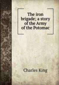 The iron brigade; a story of the Army of the Potomac