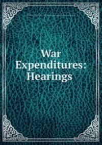 War Expenditures: Hearings .