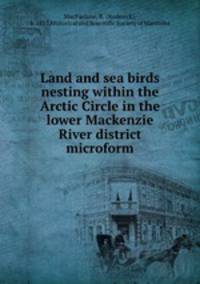 Land and sea birds nesting within the Arctic Circle in the lower Mackenzie River district microform