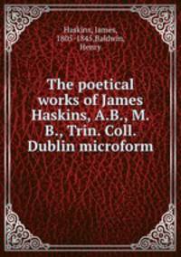 The poetical works of James Haskins, A.B., M.B., Trin. Coll. Dublin microform