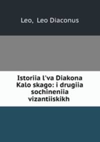 История Льва Дьякона Калоского: и другие сочинения византииских писателей, переведенные с греческого на Российский язык