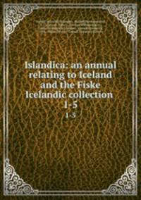 Islandica: an annual relating to Iceland and the Fiske Icelandic collection .. 1-5