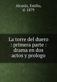 La torre del duero : primera parte : drama en dos actos y prologo
