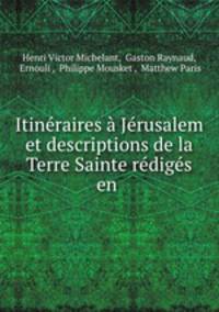 Itineraires a Jerusalem et descriptions de la Terre Sainte rediges en .