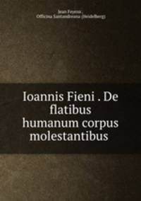 Ioannis Fieni . De flatibus humanum corpus molestantibus .