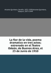 La flor de la vida, poema dramatico en tres actos; estrenado en el Teatro Oden, de Buenos Aires, el 23 de Junio de 1910