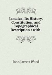 Jamaica: Its History, Constitution, and Topographical Description : with .