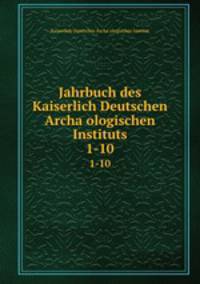 Jahrbuch des Kaiserlich Deutschen Archaologischen Instituts. 1-10