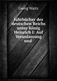Jahrbucher des deutschen Reichs unter Konig Heinrich I: Auf Veranlassung und .