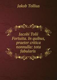 Jacobi Tolii Fortuita. In quibus, praeter critica nonnulla: tota fabularis .