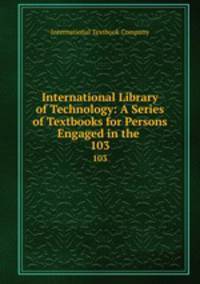 International Library of Technology: A Series of Textbooks for Persons Engaged in the .. 103