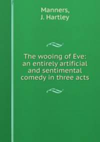 The wooing of Eve: an entirely artificial and sentimental comedy in three acts
