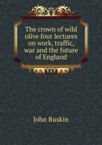 The crown of wild olive four lectures on work, traffic, war and the future of England