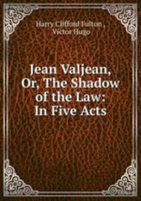 Jean Valjean, Or, The Shadow of the Law: In Five Acts
