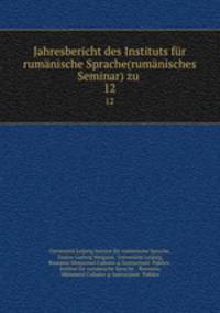 Jahresbericht des Instituts fr rumnische Sprache(rumnisches Seminar) zu .. 12
