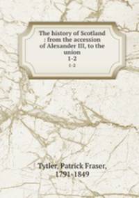 The history of Scotland : from the accession of Alexander III, to the union. 1-2
