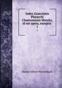 Index Graecitatis Plutarchi Chaeronensis Moralis, id est opera, exceptis .. 1