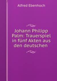 Johann Philipp Palm: Trauerspiel in funf Akten aus den deutschen .