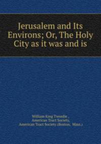Jerusalem and Its Environs; Or, The Holy City as it was and is