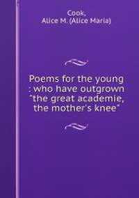 Poems for the young : who have outgrown "the great academie, the mother`s knee"