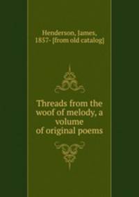 Threads from the woof of melody, a volume of original poems