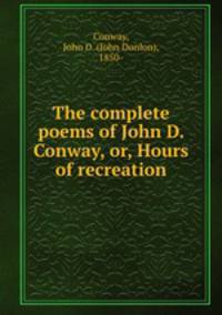 The complete poems of John D. Conway, or, Hours of recreation