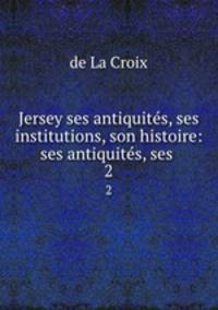 Jersey ses antiquits, ses institutions, son histoire: ses antiquits, ses .. 2