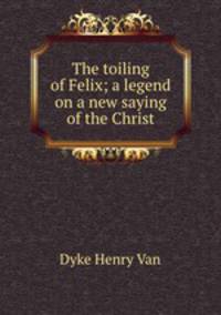 The toiling of Felix; a legend on a new saying of the Christ