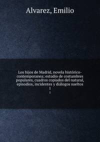 Los hijos de Madrid, novela histrico-contemporanea; estudio de costumbres populares, cuadros copiados del natural, episodios, incidentes y dilogos sueltos. 1