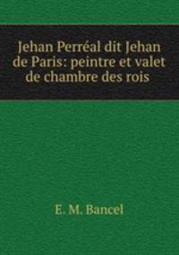 Jehan Perreal dit Jehan de Paris: peintre et valet de chambre des rois .