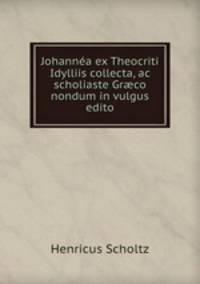 Johannea ex Theocriti Idylliis collecta, ac scholiaste Gr?co nondum in vulgus edito
