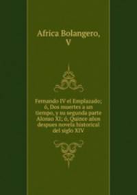 Fernando IV el Emplazado; o, Dos muertes a un tiempo, y su segunda parte Alonso XI; o, Quince anos despues novela historical del siglo XIV