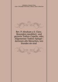 Rev. P. Abraham a S. Clara . Besonders meubliert- und gezierte Todten-Capelle, oder, Allgemeiner Todten-Spiegel : darinnen alle Menschen, wes Standes sie sind .
