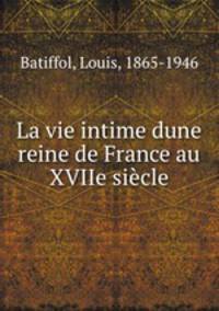 La vie intime dune reine de France au XVIIe sicle