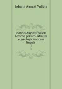 Ioannis Augusti Vullers Lexicon persico-latinum etymologicum: cum linguis .. 1
