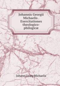 Johannis Georgii Michaelis . Exercitationes theologico-philogic?