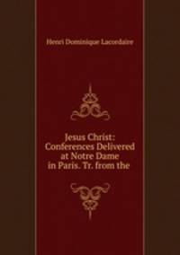 Jesus Christ: Conferences Delivered at Notre Dame in Paris. Tr. from the .