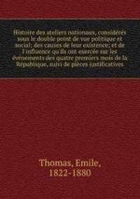 Histoire des ateliers nationaux, consideres sous le double point de vue politique et social; des causes de leur existence; et de l
