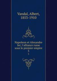 Napoleon et Alexandre Ier; l`alliance russe sous le premier empire. 3