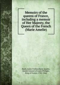Memoirs of the queens of France, including a memoir of Her Majesty, the Queen of the French (Marie Amelie)