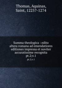 Summa theologica : edito altera romana ad emendatiores editiones impressa et noviter accuratissime recognita. pt.2;v.1