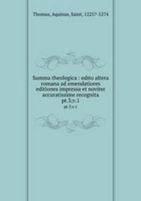Summa theologica : edito altera romana ad emendatiores editiones impressa et noviter accuratissime recognita. pt.3;v.1