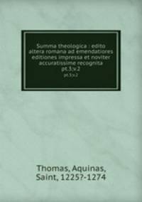 Summa theologica : edito altera romana ad emendatiores editiones impressa et noviter accuratissime recognita. pt.3;v.2