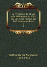 La revolution du 31 Mai et le federalisme en 1793; ou, La France vaincue par la Commune de Paris