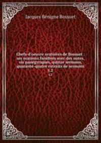 Chefs-d`oeuvre oratoires de Bossuet : ses oraisons funbres avec des notes, six pangyriques, quinze sermons, quarante-quatre extraits de sermons. t.2
