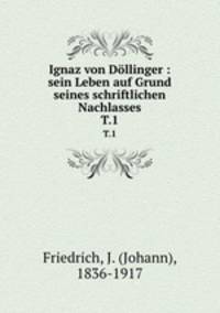 Ignaz von Dllinger : sein Leben auf Grund seines schriftlichen Nachlasses. T.1